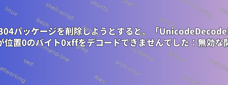 nvidia-304パッケージを削除しようとすると、「UnicodeDecodeError： 'utf-8'コーデックが位置0のバイト0xffをデコードできませんでした：無効な開始バイト」エラー