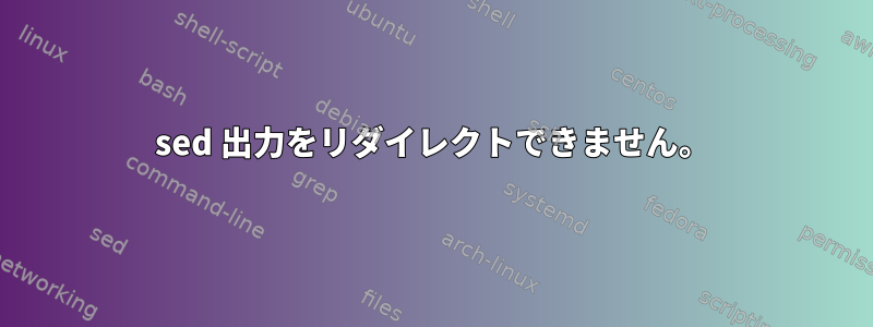 sed 出力をリダイレクトできません。