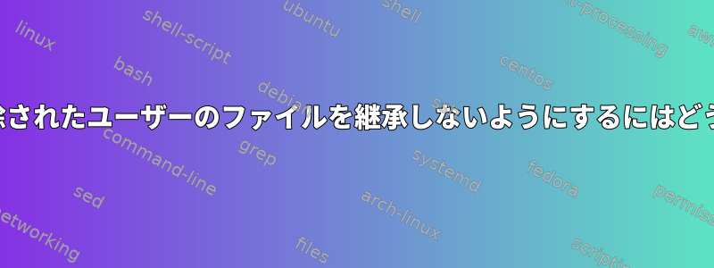 新しいユーザーが削除されたユーザーのファイルを継承しないようにするにはどうすればよいですか？