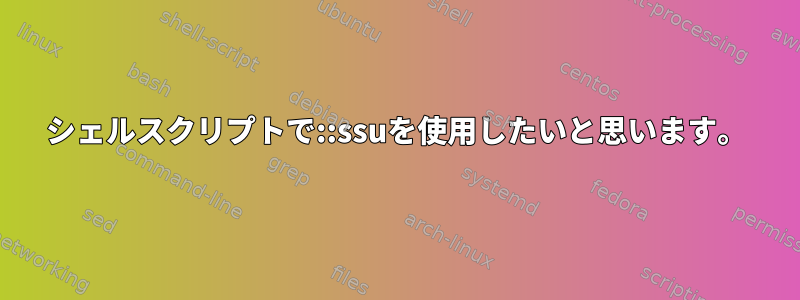 シェルスクリプトで::ssuを使用したいと思います。