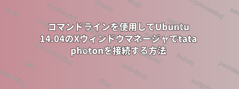 コマンドラインを使用してUbuntu 14.04のXウィンドウマネージャでtata photonを接続する方法