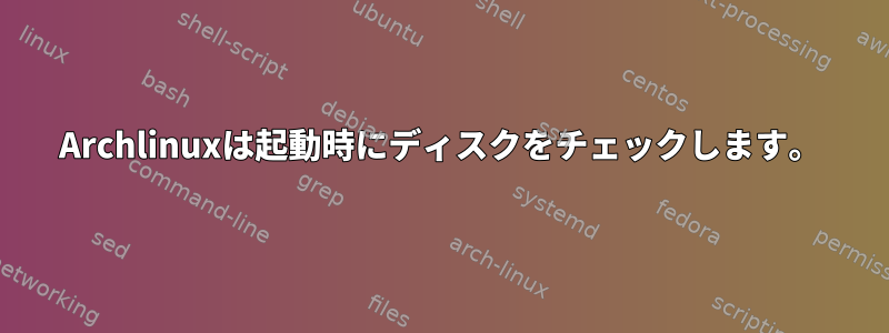 Archlinuxは起動時にディスクをチェックします。