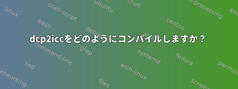 dcp2iccをどのようにコンパイルしますか？