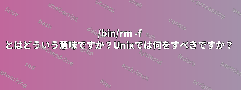 /bin/rm -f とはどういう意味ですか？Unixでは何をすべきですか？