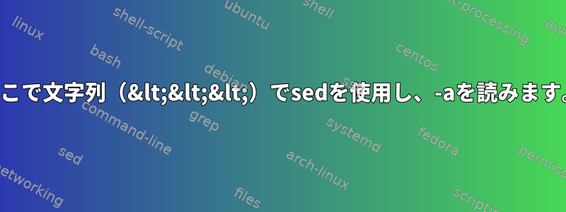 ここで文字列（&lt;&lt;&lt;）でsedを使用し、-aを読みます。