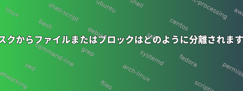 ディスクからファイルまたはブロックはどのように分離されますか？