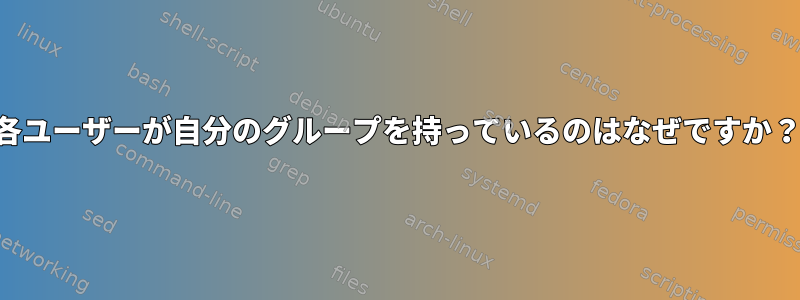 各ユーザーが自分のグループを持っているのはなぜですか？