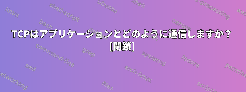 TCPはアプリケーションとどのように通信しますか？ [閉鎖]