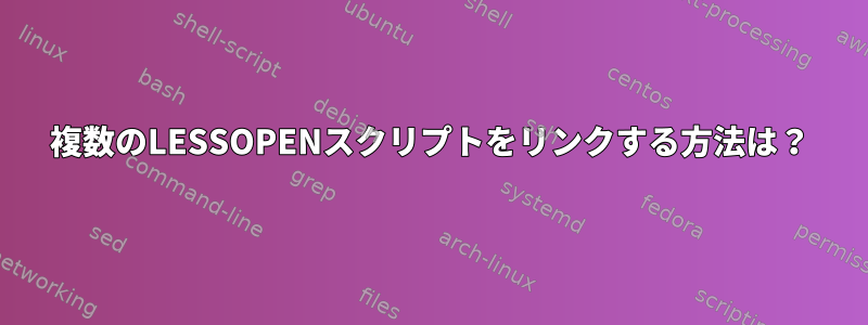 複数のLESSOPENスクリプトをリンクする方法は？