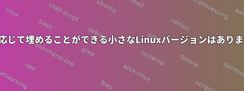 必要に応じて埋めることができる小さなLinuxバージョンはありますか？