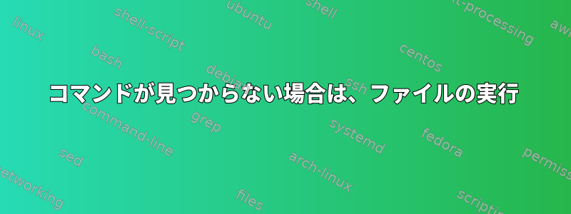 コマンドが見つからない場合は、ファイルの実行