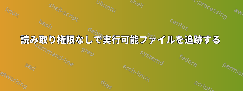 読み取り権限なしで実行可能ファイルを追跡する