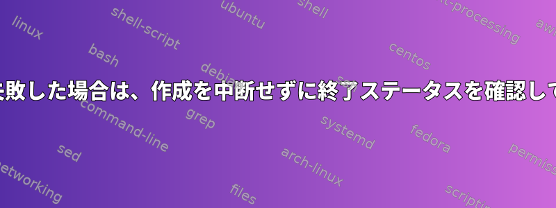 コマンドが失敗した場合は、作成を中断せずに終了ステータスを確認してください。