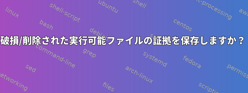 破損/削除された実行可能ファイルの証拠を保存しますか？