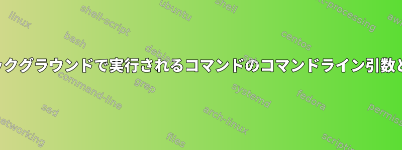 。バックグラウンドで実行されるコマンドのコマンドライン引数として