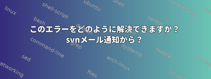 このエラーをどのように解決できますか？ svnメール通知から？