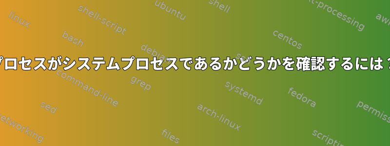 プロセスがシステムプロセスであるかどうかを確認するには？