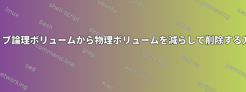 アクティブ論理ボリュームから物理ボリュームを減らして削除する方法は？