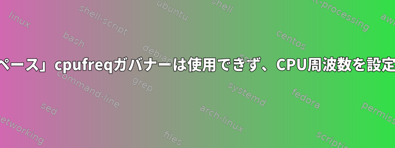 「ユーザースペース」cpufreqガバナーは使用できず、CPU周波数を設定できません。