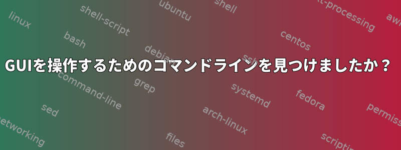 GUIを操作するためのコマンドラインを見つけましたか？