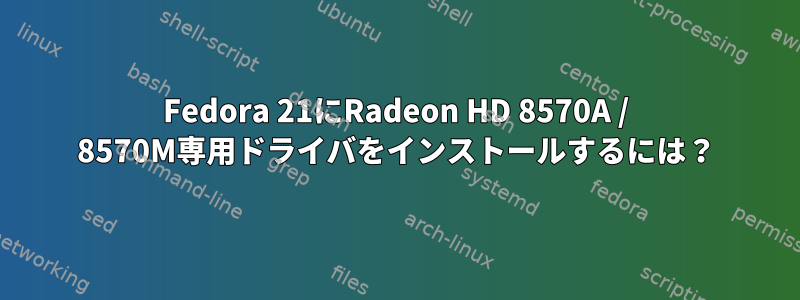 Fedora 21にRadeon HD 8570A / 8570M専用ドライバをインストールするには？