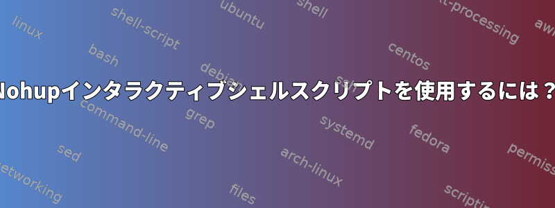 Nohupインタラクティブシェルスクリプトを使用するには？