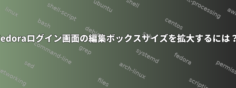 Fedoraログイン画面の編集ボックスサイズを拡大するには？