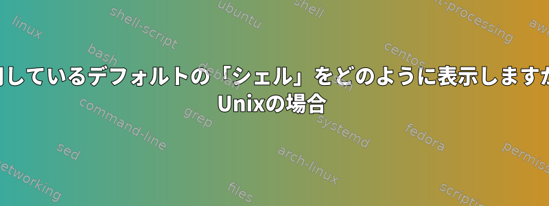 使用しているデフォルトの「シェル」をどのように表示しますか？ Unixの場合