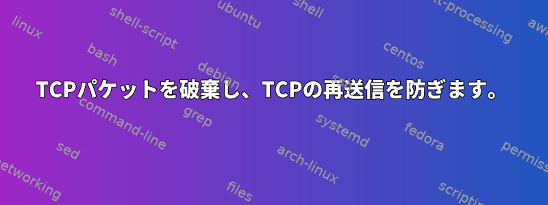 TCPパケットを破棄し、TCPの再送信を防ぎます。