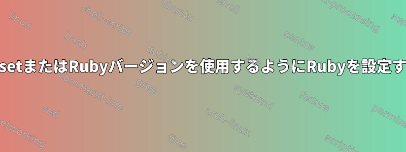 プロジェクトごとに正しいgemsetまたはRubyバージョンを使用するようにRubyを設定するにはどうすればよいですか？