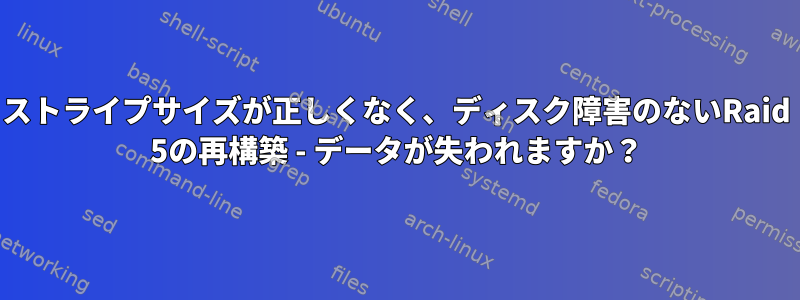 ストライプサイズが正しくなく、ディスク障害のないRaid 5の再構築 - データが失われますか？