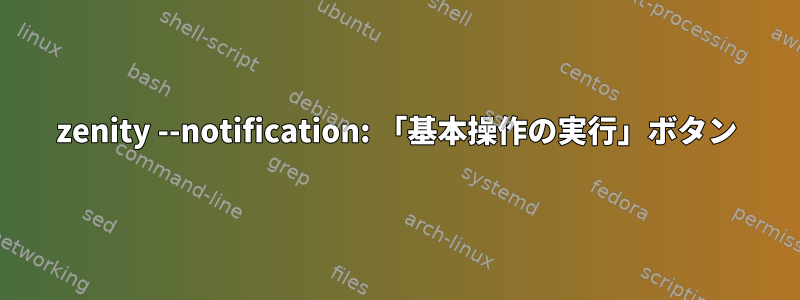 zenity --notification: 「基本操作の実行」ボタン