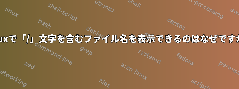 Linuxで「/」文字を含むファイル名を表示できるのはなぜですか？