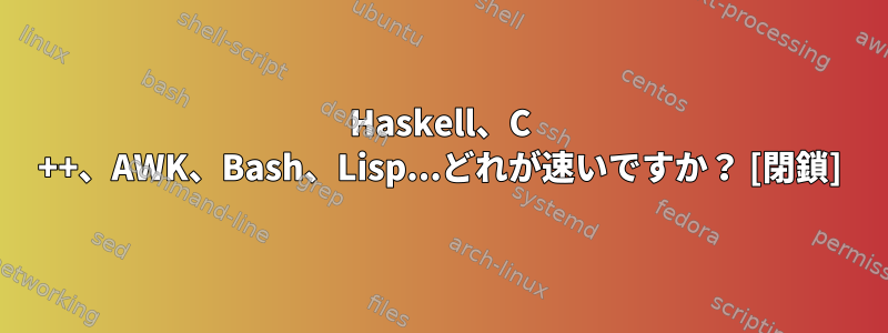 Haskell、C ++、AWK、Bash、Lisp...どれが速いですか？ [閉鎖]