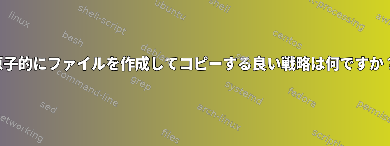 原子的にファイルを作成してコピーする良い戦略は何ですか？