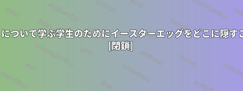 Linuxセキュリティについて学ぶ学生のためにイースターエッグをどこに隠すことができますか？ [閉鎖]