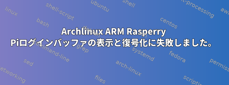 Archlinux ARM Rasperry Piログインバッファの表示と復号化に失敗しました。