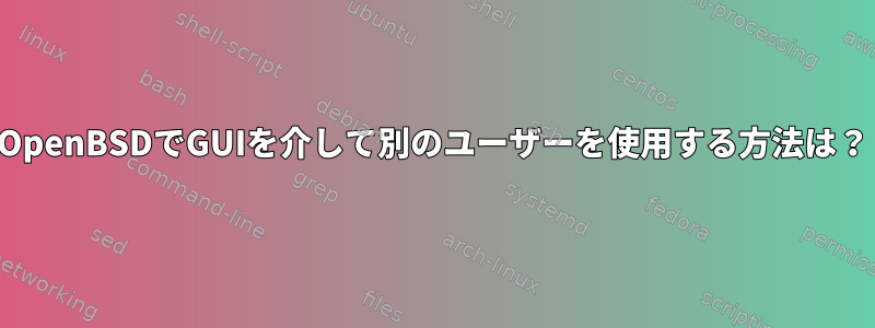 OpenBSDでGUIを介して別のユーザーを使用する方法は？