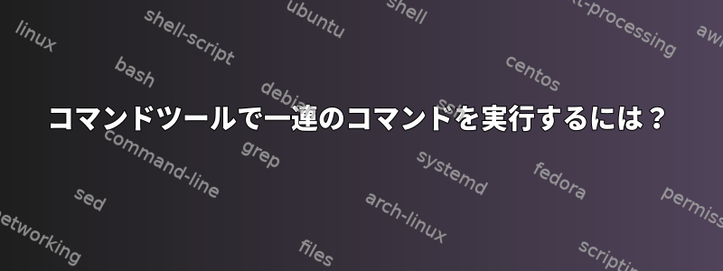 コマンドツールで一連のコマンドを実行するには？