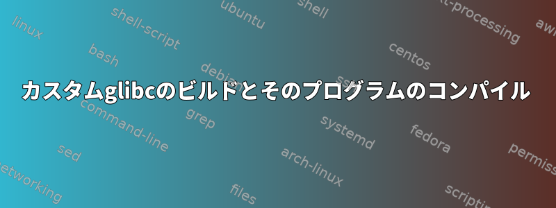 カスタムglibcのビルドとそのプログラムのコンパイル