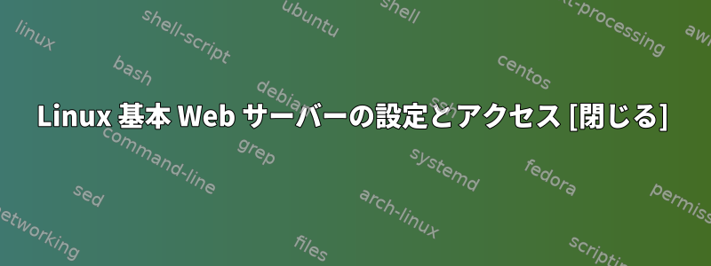 Linux 基本 Web サーバーの設定とアクセス [閉じる]