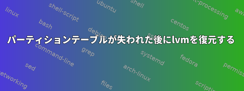 パーティションテーブルが失われた後にlvmを復元する