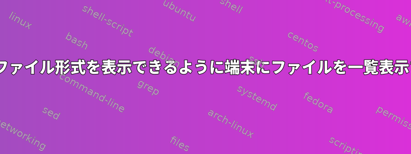 実行可能ファイル、ASCIIなどのファイル形式を表示できるように端末にファイルを一覧表示するにはどうすればよいですか？