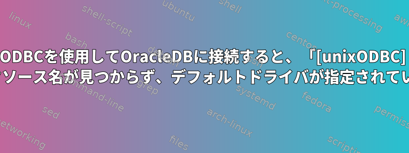 ODBCを使用してOracleDBに接続すると、「[unixODBC] [ドライバマネージャ]データソース名が見つからず、デフォルトドライバが指定されていません」と表示されます。