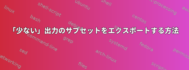 「少ない」出力のサブセットをエクスポートする方法