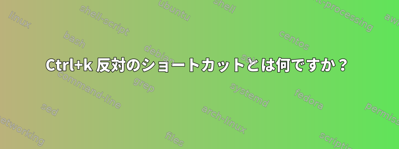 Ctrl+k 反対のショートカットとは何ですか？