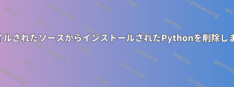 コンパイルされたソースからインストールされたPythonを削除しますか？