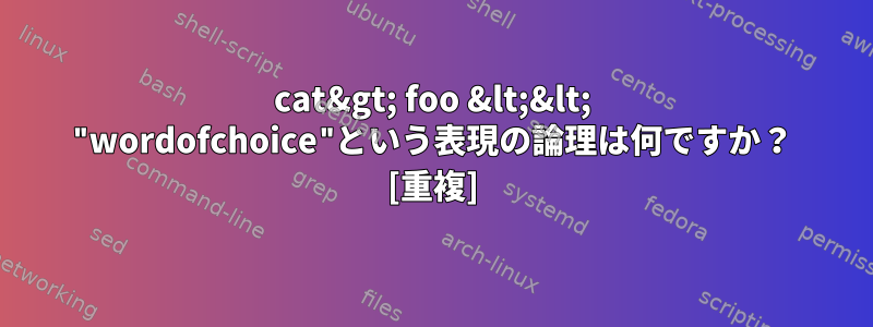 cat&gt; foo &lt;&lt; "wordofchoice"という表現の論理は何ですか？ [重複]