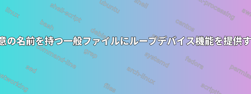 一意の名前を持つ一般ファイルにループデバイス機能を提供する