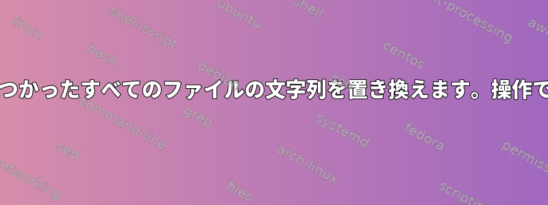 grepで見つかったすべてのファイルの文字列を置き換えます。操作できません